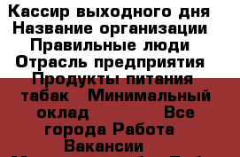Кассир выходного дня › Название организации ­ Правильные люди › Отрасль предприятия ­ Продукты питания, табак › Минимальный оклад ­ 30 000 - Все города Работа » Вакансии   . Московская обл.,Лобня г.